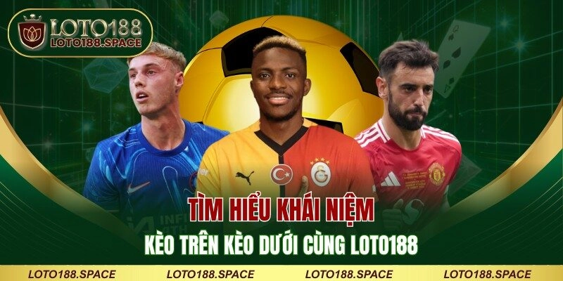 Kèo Trên Kèo Dưới - Mổ Xẻ Từng Đường Cược Cùng LOTO188